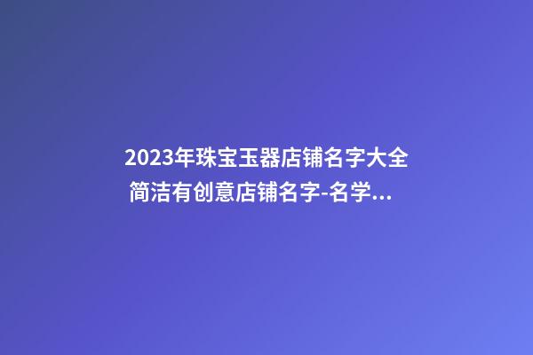 2023年珠宝玉器店铺名字大全 简洁有创意店铺名字-名学网-第1张-店铺起名-玄机派